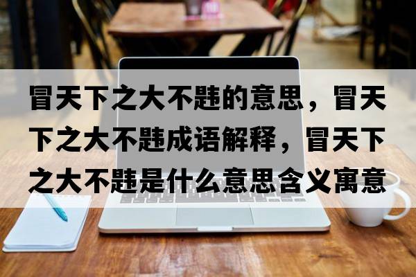 冒天下之大不韙的意思，冒天下之大不韙成語(yǔ)解釋?zhuān)疤煜轮蟛豁t是什么意思含義寓意