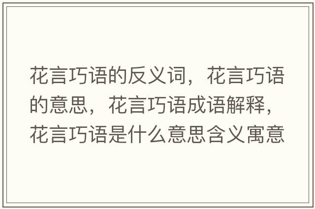 花言巧語(yǔ)的反義詞，花言巧語(yǔ)的意思，花言巧語(yǔ)成語(yǔ)解釋?zhuān)ㄑ郧烧Z(yǔ)是什么意思含義寓意
