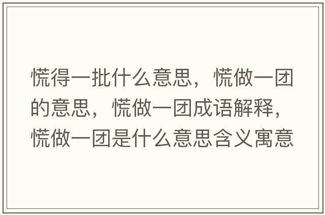 慌得一批什么意思，慌做一團的意思，慌做一團成語(yǔ)解釋?zhuān)抛鲆粓F是什么意思含義寓意