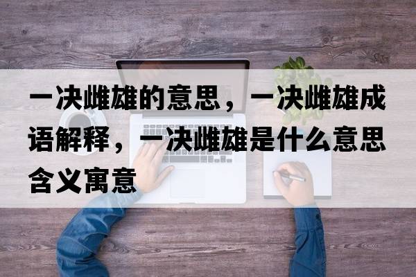 一決雌雄的意思，一決雌雄成語(yǔ)解釋?zhuān)粵Q雌雄是什么意思含義寓意