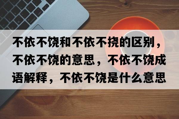 不依不饒和不依不撓的區別，不依不饒的意思，不依不饒成語(yǔ)解釋?zhuān)灰啦火埵鞘裁匆馑己x寓意