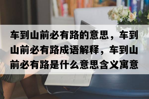 車(chē)到山前必有路的意思，車(chē)到山前必有路成語(yǔ)解釋?zhuān)?chē)到山前必有路是什么意思含義寓意