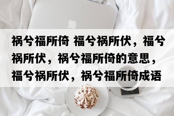 禍兮福所倚 福兮禍所伏，福兮禍所伏，禍兮福所倚的意思，福兮禍所伏，禍兮福所倚成語(yǔ)解釋?zhuān)Ｙ獾溗?，禍兮福所倚是什么意思含義寓意