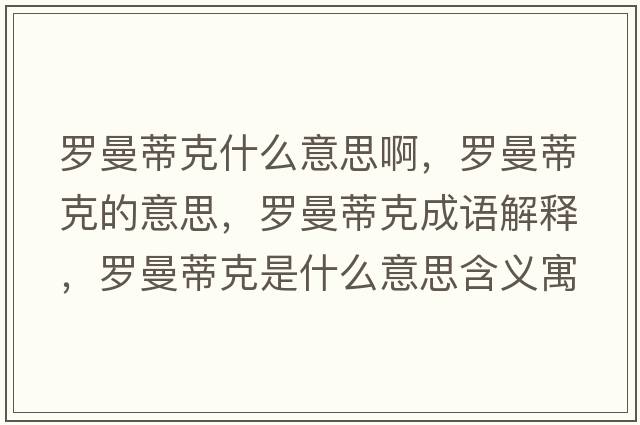 羅曼蒂克什么意思啊，羅曼蒂克的意思，羅曼蒂克成語(yǔ)解釋?zhuān)_曼蒂克是什么意思含義寓意
