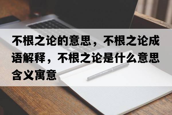 不根之論的意思，不根之論成語(yǔ)解釋?zhuān)桓撌鞘裁匆馑己x寓意