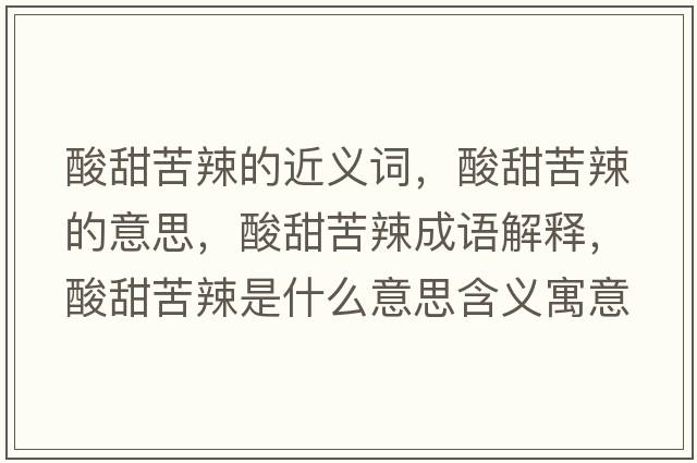 酸甜苦辣的近義詞，酸甜苦辣的意思，酸甜苦辣成語(yǔ)解釋?zhuān)崽鹂嗬笔鞘裁匆馑己x寓意