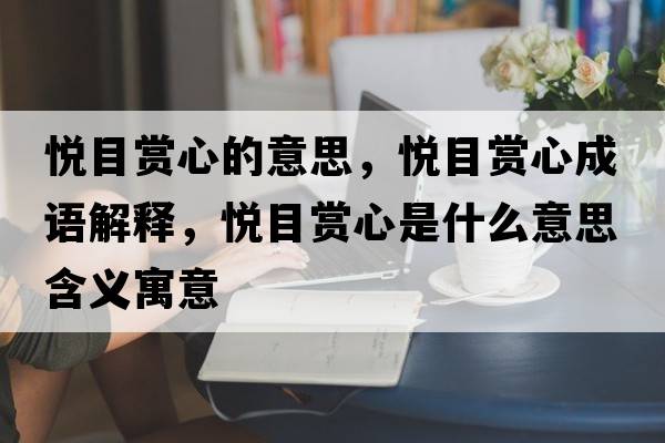 悅目賞心的意思，悅目賞心成語(yǔ)解釋?zhuān)瑦偰抠p心是什么意思含義寓意