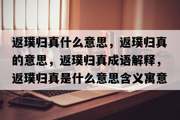 返璞歸真什么意思，返璞歸真的意思，返璞歸真成語(yǔ)解釋?zhuān)佃睔w真是什么意思含義寓意