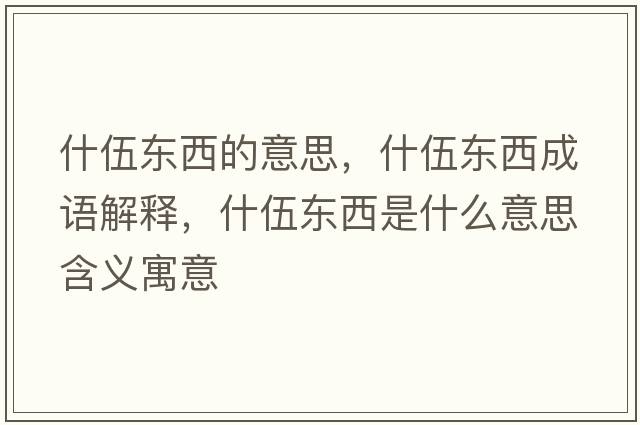 什伍東西的意思，什伍東西成語(yǔ)解釋?zhuān)参闁|西是什么意思含義寓意