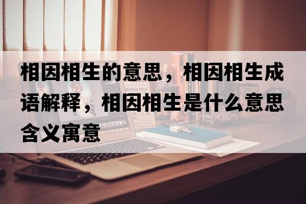 相因相生的意思，相因相生成語(yǔ)解釋?zhuān)嘁蛳嗌鞘裁匆馑己x寓意