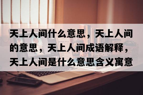 天上人間什么意思，天上人間的意思，天上人間成語(yǔ)解釋?zhuān)焐先碎g是什么意思含義寓意