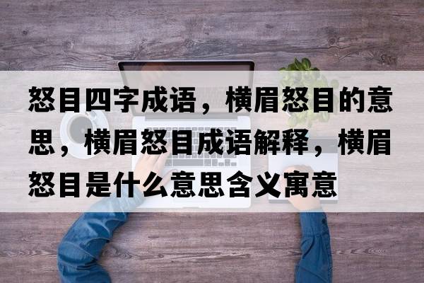 怒目四字成語(yǔ)，橫眉怒目的意思，橫眉怒目成語(yǔ)解釋?zhuān)瑱M眉怒目是什么意思含義寓意