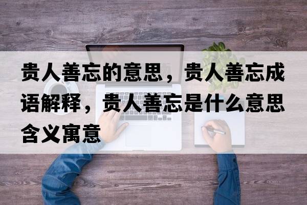 貴人善忘的意思，貴人善忘成語(yǔ)解釋?zhuān)F人善忘是什么意思含義寓意