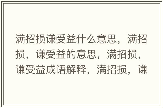 滿(mǎn)招損謙受益什么意思，滿(mǎn)招損，謙受益的意思，滿(mǎn)招損，謙受益成語(yǔ)解釋?zhuān)瑵M(mǎn)招損，謙受益是什么意思含義寓意