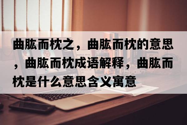 曲肱而枕之，曲肱而枕的意思，曲肱而枕成語(yǔ)解釋?zhuān)哦硎鞘裁匆馑己x寓意