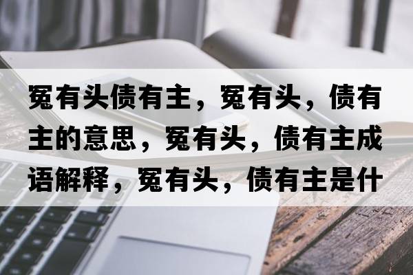 冤有頭債有主，冤有頭，債有主的意思，冤有頭，債有主成語(yǔ)解釋?zhuān)┯蓄^，債有主是什么意思含義寓意