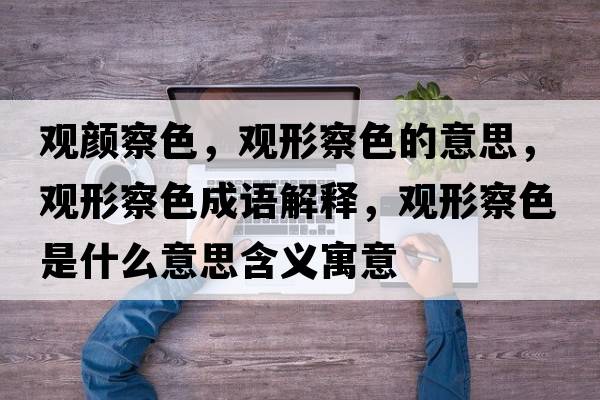 觀(guān)顏察色，觀(guān)形察色的意思，觀(guān)形察色成語(yǔ)解釋?zhuān)^(guān)形察色是什么意思含義寓意