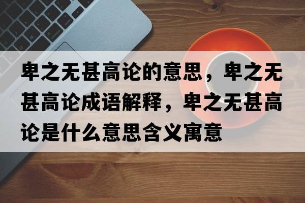 卑之無(wú)甚高論的意思，卑之無(wú)甚高論成語(yǔ)解釋?zhuān)爸疅o(wú)甚高論是什么意思含義寓意