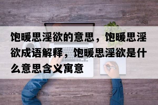 飽暖思淫欲的意思，飽暖思淫欲成語(yǔ)解釋?zhuān)柵家鞘裁匆馑己x寓意