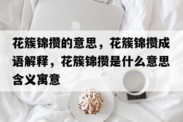 花簇錦攢的意思，花簇錦攢成語(yǔ)解釋?zhuān)ù劐\攢是什么意思含義寓意