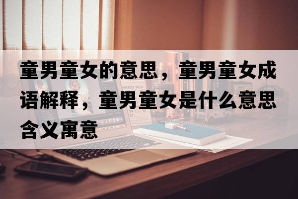童男童女的意思，童男童女成語(yǔ)解釋?zhuān)型鞘裁匆馑己x寓意