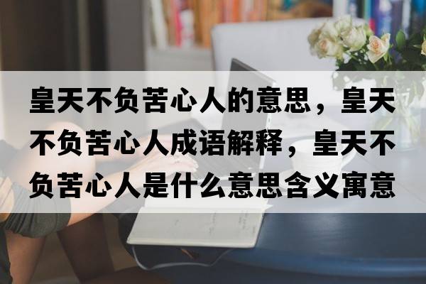皇天不負苦心人的意思，皇天不負苦心人成語(yǔ)解釋?zhuān)侍觳回摽嘈娜耸鞘裁匆馑己x寓意