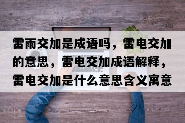 雷雨交加是成語(yǔ)嗎，雷電交加的意思，雷電交加成語(yǔ)解釋?zhuān)纂娊患邮鞘裁匆馑己x寓意