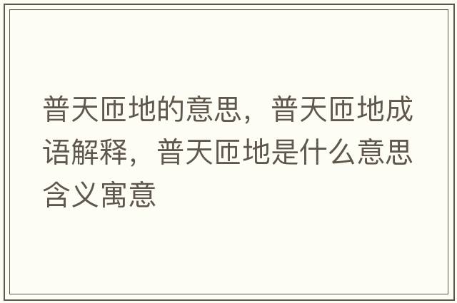 普天匝地的意思，普天匝地成語(yǔ)解釋?zhuān)仗煸训厥鞘裁匆馑己x寓意