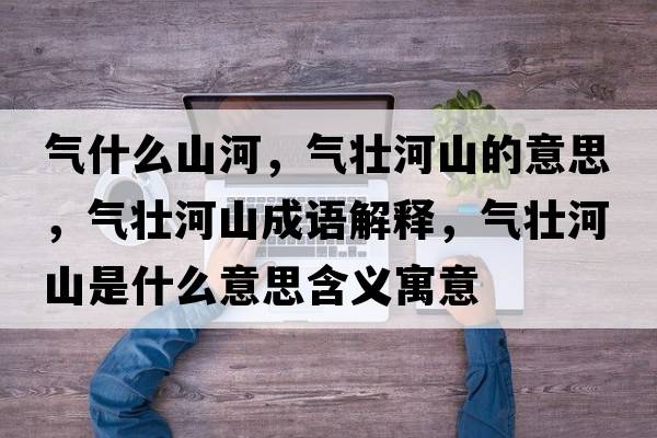 氣什么山河，氣壯河山的意思，氣壯河山成語(yǔ)解釋?zhuān)瑲鈮押由绞鞘裁匆馑己x寓意