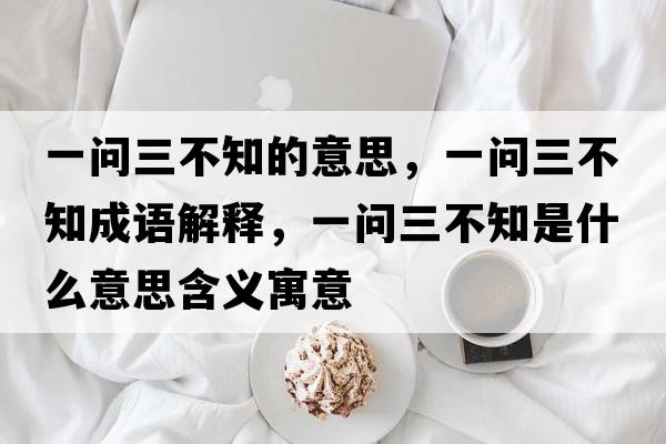 一問(wèn)三不知的意思，一問(wèn)三不知成語(yǔ)解釋?zhuān)粏?wèn)三不知是什么意思含義寓意
