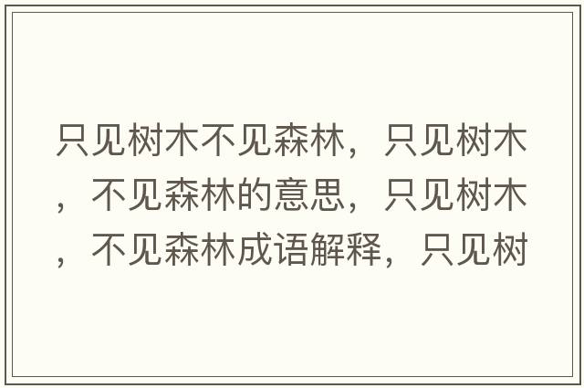 只見(jiàn)樹(shù)木不見(jiàn)森林，只見(jiàn)樹(shù)木，不見(jiàn)森林的意思，只見(jiàn)樹(shù)木，不見(jiàn)森林成語(yǔ)解釋?zhuān)灰?jiàn)樹(shù)木，不見(jiàn)森林是什么意思含義寓意