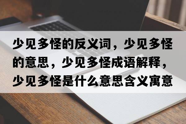 少見(jiàn)多怪的反義詞，少見(jiàn)多怪的意思，少見(jiàn)多怪成語(yǔ)解釋?zhuān)僖?jiàn)多怪是什么意思含義寓意