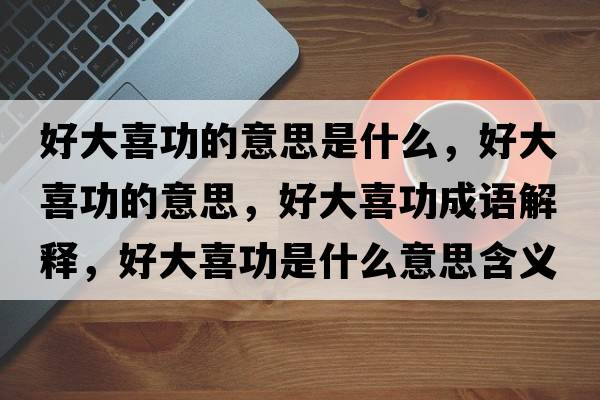 好大喜功的意思是什么，好大喜功的意思，好大喜功成語(yǔ)解釋?zhuān)么笙补κ鞘裁匆馑己x寓意