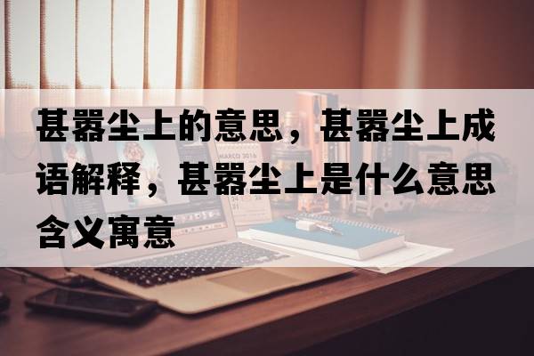甚囂塵上的意思，甚囂塵上成語(yǔ)解釋?zhuān)鯂虊m上是什么意思含義寓意