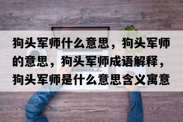 狗頭軍師什么意思，狗頭軍師的意思，狗頭軍師成語(yǔ)解釋?zhuān)奉^軍師是什么意思含義寓意