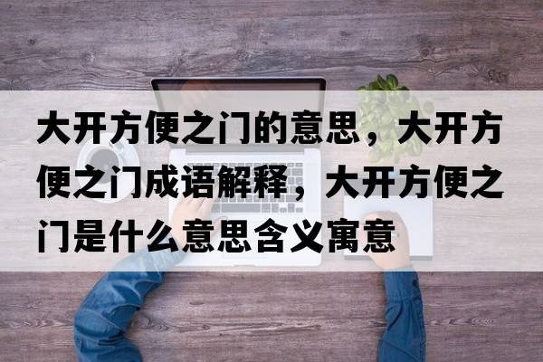 大開(kāi)方便之門(mén)的意思，大開(kāi)方便之門(mén)成語(yǔ)解釋?zhuān)箝_(kāi)方便之門(mén)是什么意思含義寓意