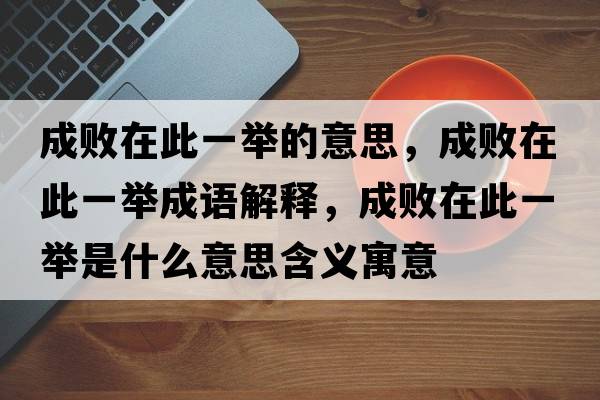 成敗在此一舉的意思，成敗在此一舉成語(yǔ)解釋?zhuān)蓴≡诖艘慌e是什么意思含義寓意