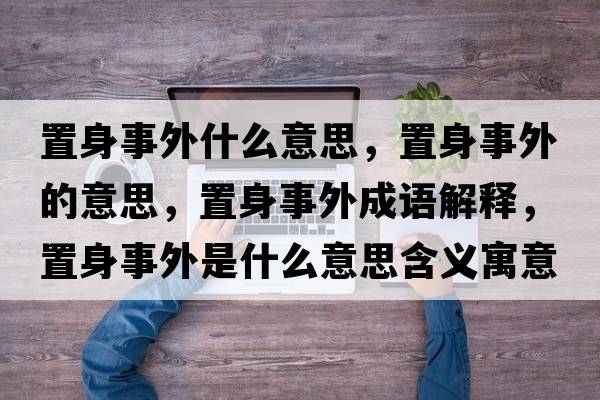 置身事外什么意思，置身事外的意思，置身事外成語(yǔ)解釋?zhuān)蒙硎峦馐鞘裁匆馑己x寓意