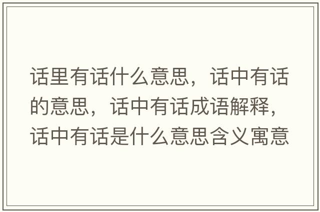 話(huà)里有話(huà)什么意思，話(huà)中有話(huà)的意思，話(huà)中有話(huà)成語(yǔ)解釋?zhuān)?huà)中有話(huà)是什么意思含義寓意