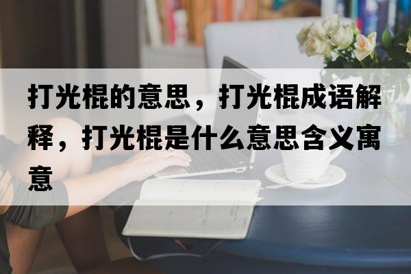打光棍的意思，打光棍成語(yǔ)解釋?zhuān)蚬夤魇鞘裁匆馑己x寓意