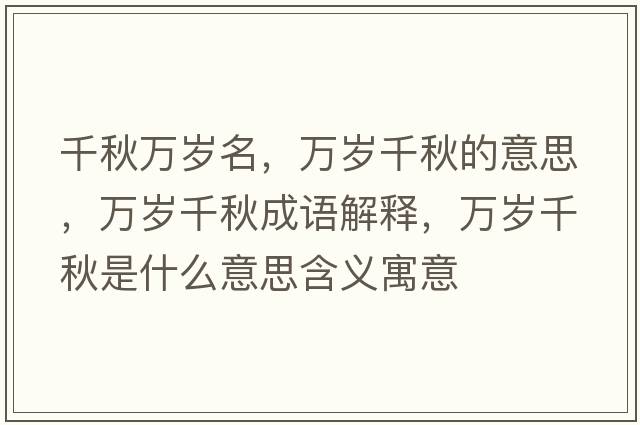 千秋萬(wàn)歲名，萬(wàn)歲千秋的意思，萬(wàn)歲千秋成語(yǔ)解釋?zhuān)f(wàn)歲千秋是什么意思含義寓意