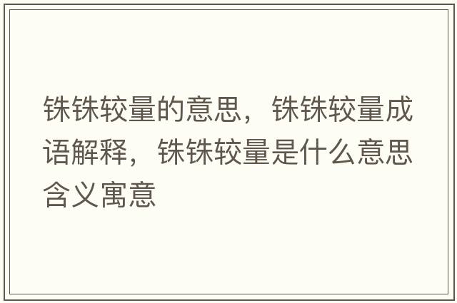 銖銖較量的意思，銖銖較量成語(yǔ)解釋?zhuān)忋忀^量是什么意思含義寓意