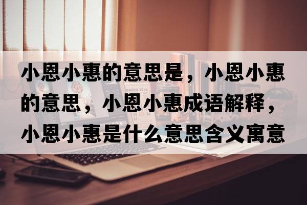 小恩小惠的意思是，小恩小惠的意思，小恩小惠成語(yǔ)解釋?zhuān)《餍』菔鞘裁匆馑己x寓意