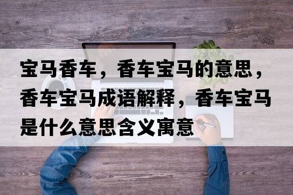 寶馬香車(chē)，香車(chē)寶馬的意思，香車(chē)寶馬成語(yǔ)解釋?zhuān)丬?chē)寶馬是什么意思含義寓意