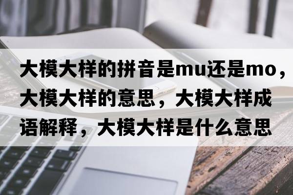 大模大樣的拼音是mu還是mo，大模大樣的意思，大模大樣成語(yǔ)解釋?zhuān)竽４髽邮鞘裁匆馑己x寓意