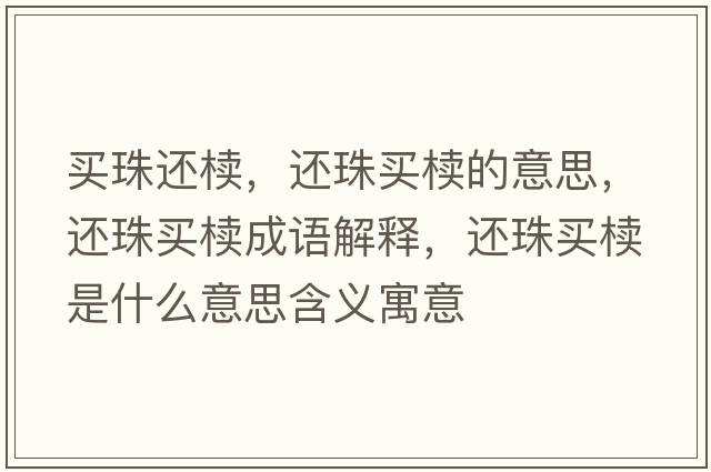 買(mǎi)珠還櫝，還珠買(mǎi)櫝的意思，還珠買(mǎi)櫝成語(yǔ)解釋?zhuān)€珠買(mǎi)櫝是什么意思含義寓意