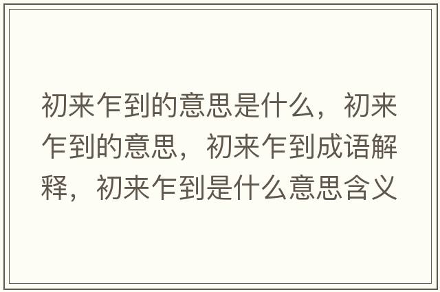 初來(lái)乍到的意思是什么，初來(lái)乍到的意思，初來(lái)乍到成語(yǔ)解釋?zhuān)鮼?lái)乍到是什么意思含義寓意
