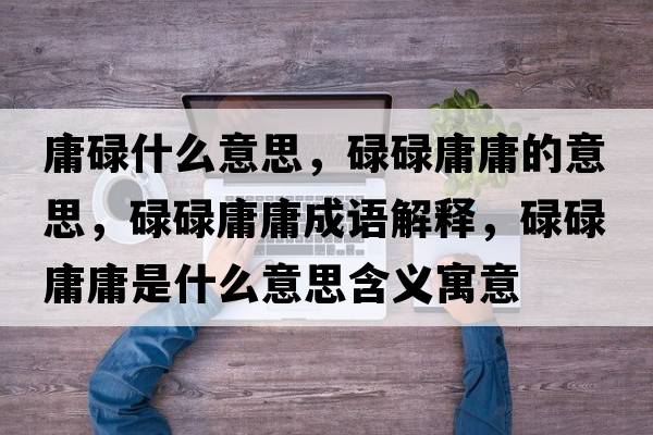 庸碌什么意思，碌碌庸庸的意思，碌碌庸庸成語(yǔ)解釋?zhuān)德涤褂故鞘裁匆馑己x寓意