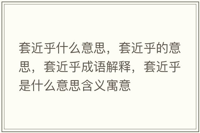 套近乎什么意思，套近乎的意思，套近乎成語(yǔ)解釋?zhuān)捉跏鞘裁匆馑己x寓意