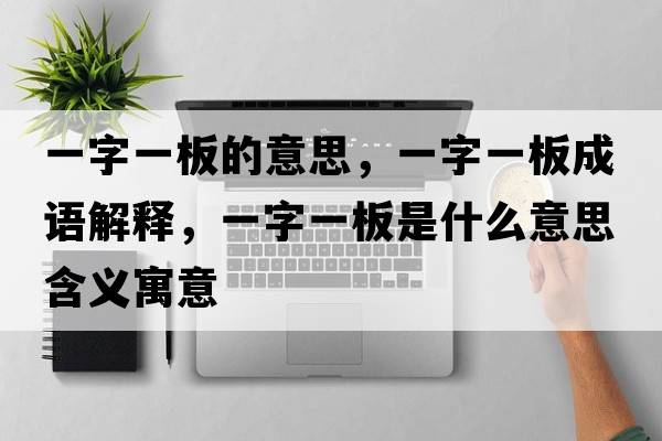 一字一板的意思，一字一板成語(yǔ)解釋?zhuān)蛔忠话迨鞘裁匆馑己x寓意